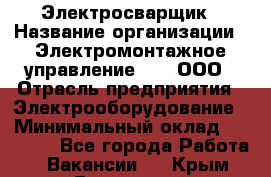 Электросварщик › Название организации ­ Электромонтажное управление № 7, ООО › Отрасль предприятия ­ Электрооборудование › Минимальный оклад ­ 40 000 - Все города Работа » Вакансии   . Крым,Бахчисарай